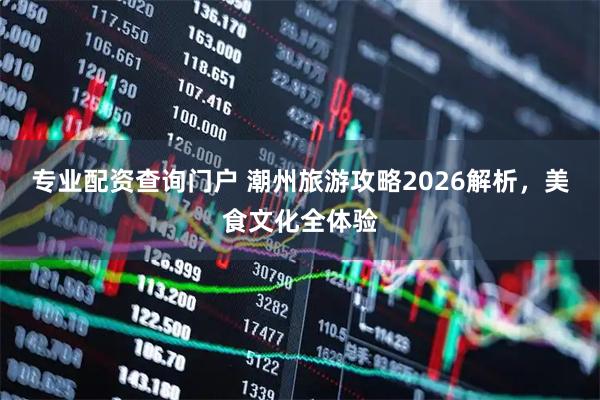 专业配资查询门户 潮州旅游攻略2026解析，美食文化全体验