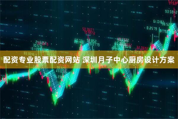 配资专业股票配资网站 深圳月子中心厨房设计方案