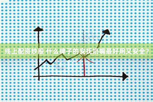 线上配资炒股 什么牌子的安抚奶嘴最好用又安全？