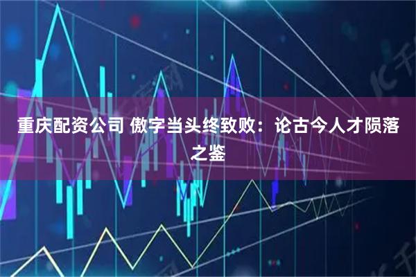重庆配资公司 傲字当头终致败：论古今人才陨落之鉴