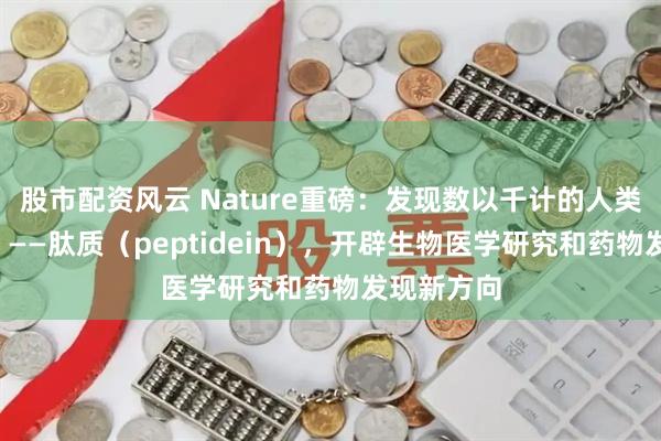 股市配资风云 Nature重磅：发现数以千计的人类“暗蛋白”——肽质（peptidein），开辟生物医学研究和药物发现新方向