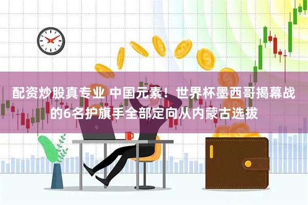 配资炒股真专业 中国元素！世界杯墨西哥揭幕战的6名护旗手全部定向从内蒙古选拔