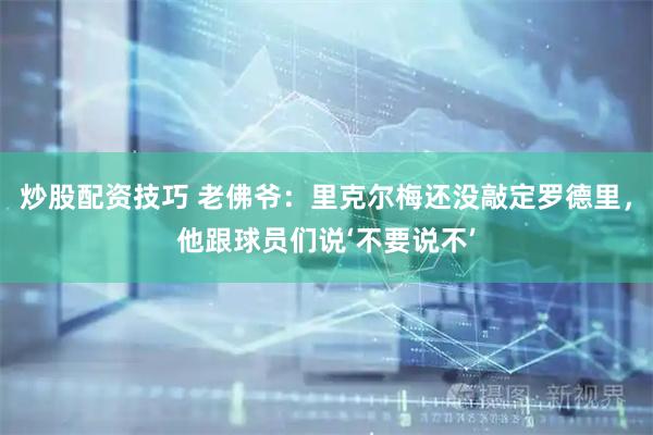 炒股配资技巧 老佛爷：里克尔梅还没敲定罗德里，他跟球员们说‘不要说不’