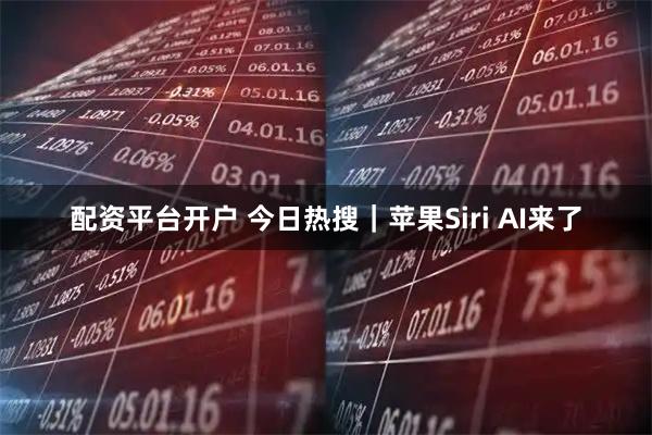 配资平台开户 今日热搜|苹果Siri AI来了