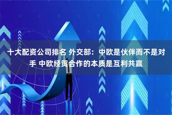 十大配资公司排名 外交部：中欧是伙伴而不是对手 中欧经贸合作的本质是互利共赢