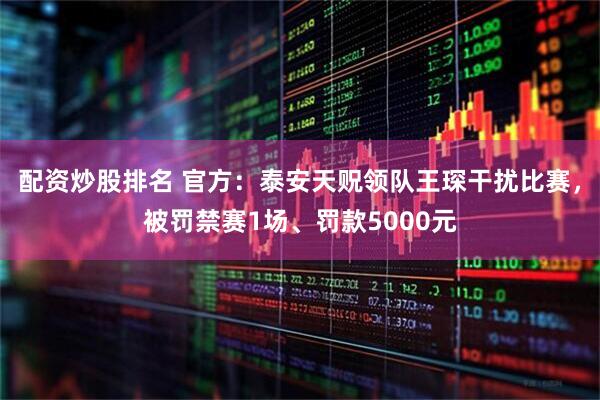 配资炒股排名 官方:泰安天贶领队王琛干扰比赛,被罚禁赛1场、罚款5000元