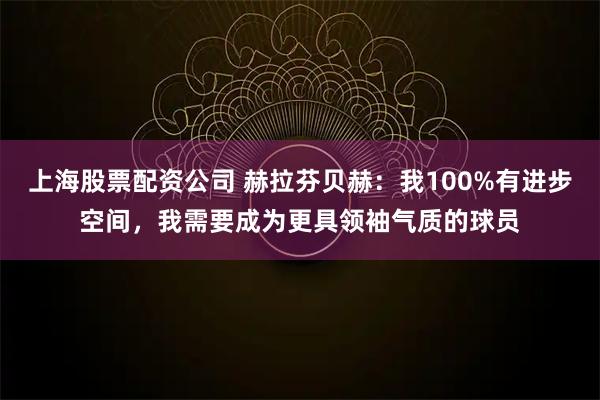 上海股票配资公司 赫拉芬贝赫：我100%有进步空间，我需要成为更具领袖气质的球员