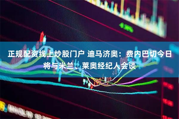 正规配资线上炒股门户 迪马济奥：费内巴切今日将与米兰、莱奥经纪人会谈