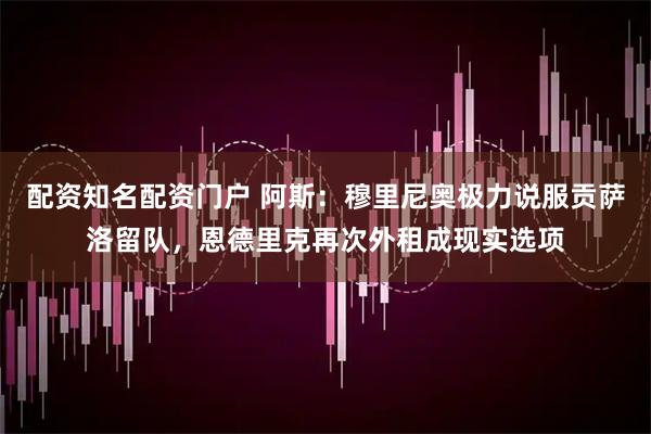 配资知名配资门户 阿斯:穆里尼奥极力说服贡萨洛留队,恩德里克再次外租成现实选项