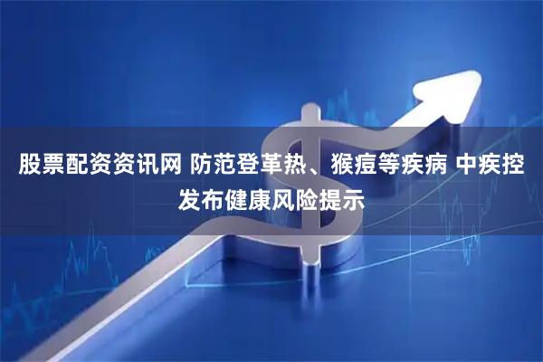 股票配资资讯网 防范登革热、猴痘等疾病 中疾控发布健康风险提示