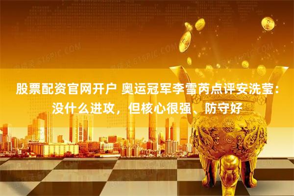 股票配资官网开户 奥运冠军李雪芮点评安洗莹：没什么进攻，但核心很强、防守好