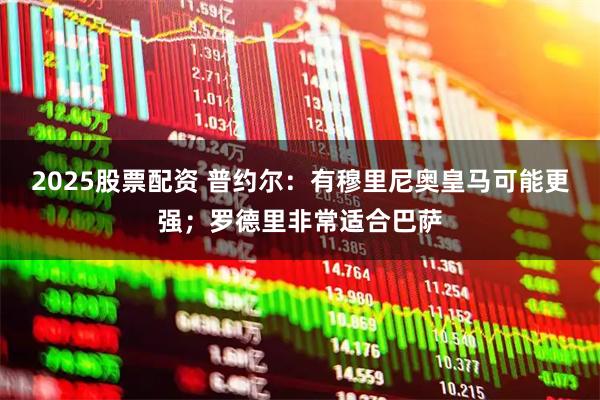 2025股票配资 普约尔：有穆里尼奥皇马可能更强；罗德里非常适合巴萨