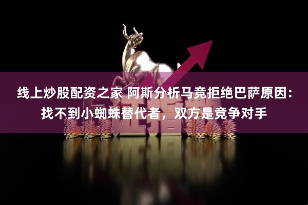 线上炒股配资之家 阿斯分析马竞拒绝巴萨原因：找不到小蜘蛛替代者，双方是竞争对手