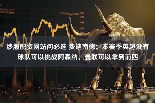 炒股配资网站问必选 费迪南德：本赛季英超没有球队可以挑战阿森纳，曼联可以拿到前四