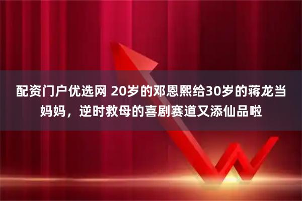 配资门户优选网 20岁的邓恩熙给30岁的蒋龙当妈妈，逆时救母的喜剧赛道又添仙品啦
