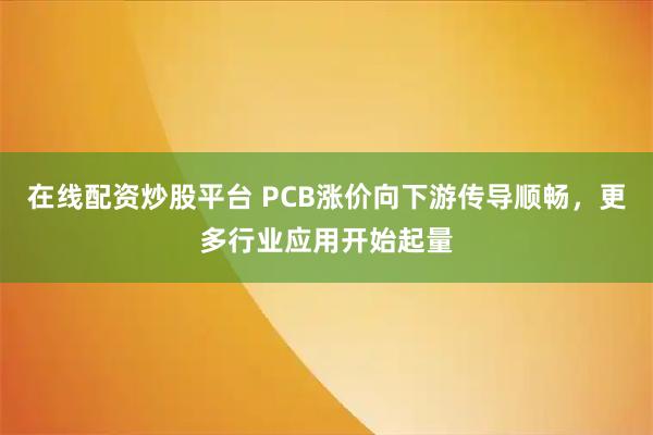 在线配资炒股平台 PCB涨价向下游传导顺畅，更多行业应用开始起量