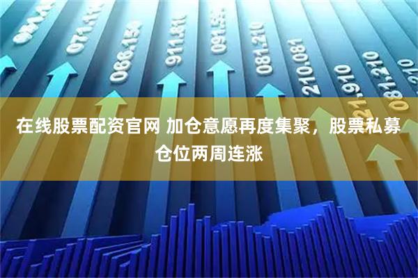 在线股票配资官网 加仓意愿再度集聚，股票私募仓位两周连涨