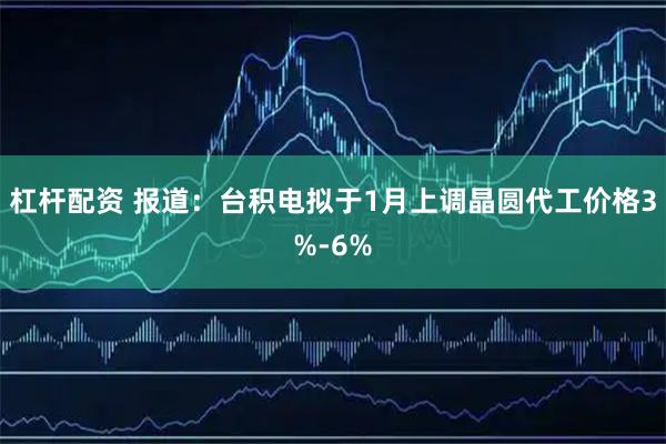 杠杆配资 报道：台积电拟于1月上调晶圆代工价格3%-6%