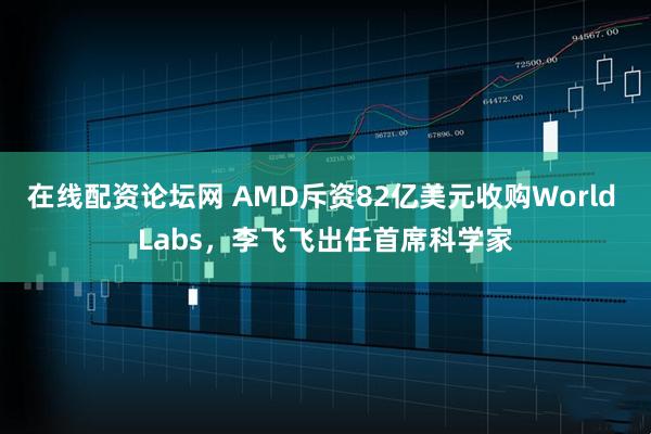 在线配资论坛网 AMD斥资82亿美元收购World Labs，李飞飞出任首席科学家