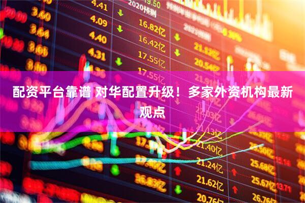 配资平台靠谱 对华配置升级！多家外资机构最新观点