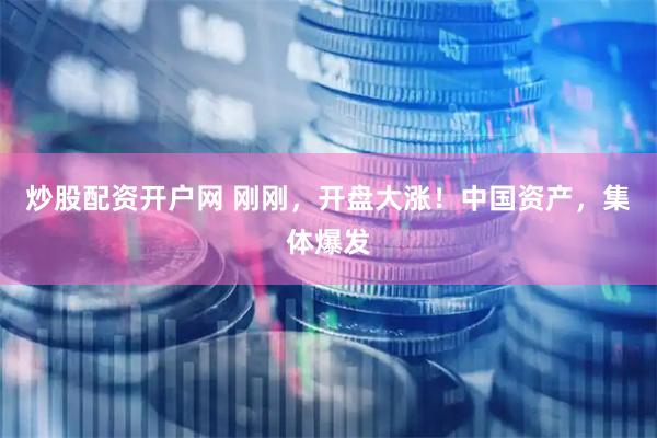 炒股配资开户网 刚刚，开盘大涨！中国资产，集体爆发